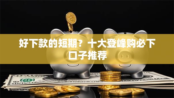 好下款的短期？十大登峰购必下口子推荐