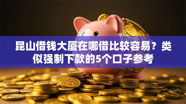昆山借钱大厦在哪借比较容易？类似强制下款的5个口子参考