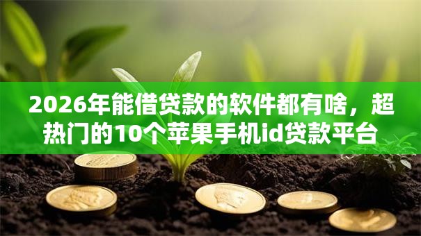 2026年能借贷款的软件都有啥,超热门的10个苹果手机id贷款平台推荐 2026年能借贷款的软件都有啥,超热门的10个苹果手机id贷款平台推荐