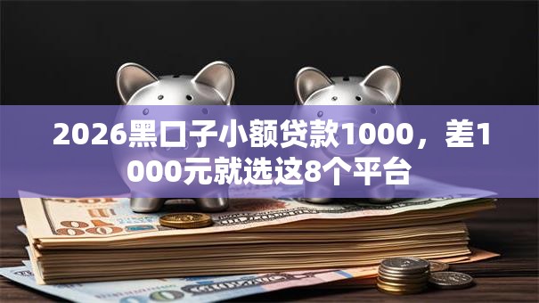 2026黑口子小额贷款1000，差1000元就选这8个平台