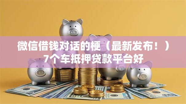微信借钱对话的梗(最新发布!)7个车抵押贷款平台好 微信借钱对话的梗(最新发布!)7个车抵押贷款平台好
