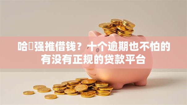 哈啰强推借钱？十个逾期也不怕的有没有正规的贷款平台