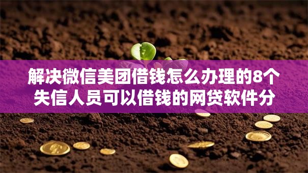 解决微信美团借钱怎么办理的8个失信人员可以借钱的网贷软件分享 解决微信美团借钱怎么办理的8个失信人员可以借钱的网贷软件分享