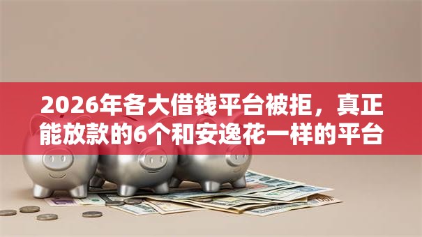 2026年各大借钱平台被拒，真正能放款的6个和安逸花一样的平台还推荐