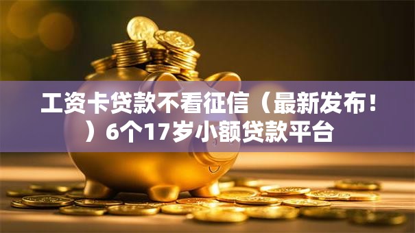 工资卡贷款不看征信(最新发布!)6个17岁小额贷款平台 工资卡贷款不看征信(最新发布!)6个17岁小额贷款平台