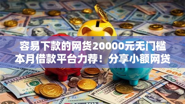 容易下款的网货20000元无门槛本月借款平台力荐！分享小额网贷口子20000元无门槛借款