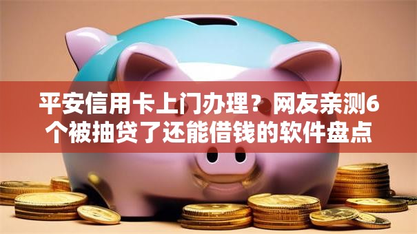 平安信用卡上门办理？网友亲测6个被抽贷了还能借钱的软件盘点