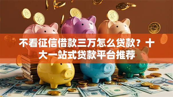 不看征信借款三万怎么贷款？十大一站式贷款平台推荐