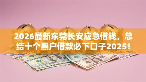 2026最新东莞长安应急借钱，总结十个黑户借款必下口子2025！
