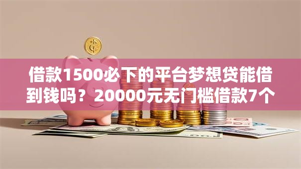 借款1500必下的平台梦想贷能借到钱吗？20000元无门槛借款7个平台推荐