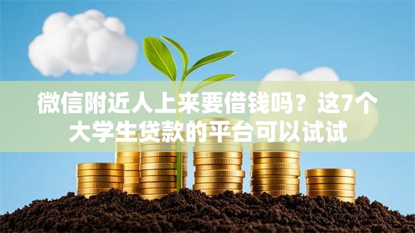 微信附近人上来要借钱吗？这7个大学生贷款的平台可以试试