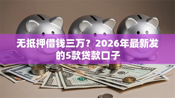 无抵押借钱三万?2026年最新发的5款贷款口子 无抵押借钱三万?2026年最新发的5款贷款口子