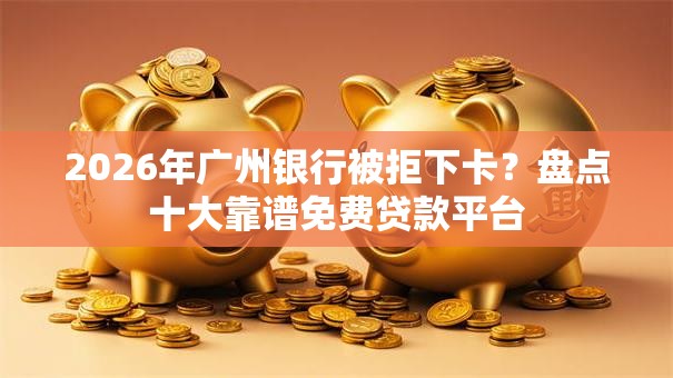 2026年广州银行被拒下卡？盘点十大靠谱免费贷款平台
