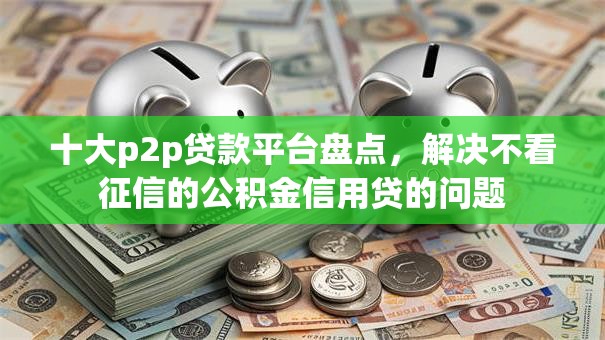 十大p2p贷款平台盘点,解决不看征信的公积金信用贷的问题 十大p2p贷款平台盘点,解决不看征信的公积金信用贷的问题