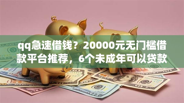 qq急速借钱?20000元无门槛借款平台推荐,6个未成年可以贷款的平台盘点 qq急速借钱?20000元无门槛借款平台推荐,6个未成年可以贷款的平台盘点
