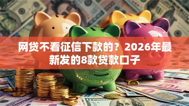 网贷不看征信下款的?2026年最新发的8款贷款口子 网贷不看征信下款的?2026年最新发的8款贷款口子