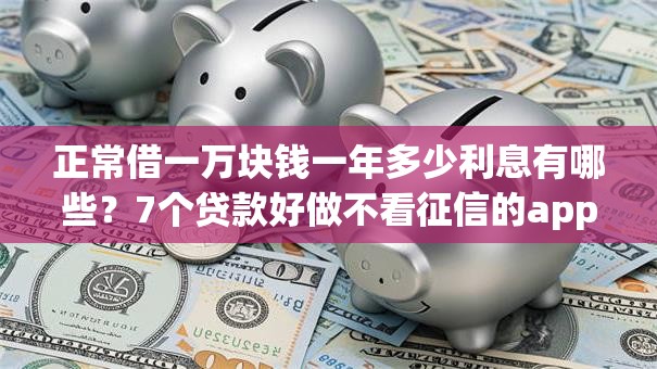 正常借一万块钱一年多少利息有哪些？7个贷款好做不看征信的app推荐给你