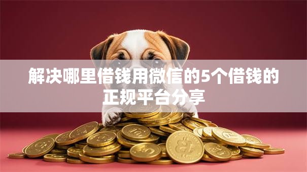 解决哪里借钱用微信的5个借钱的正规平台分享