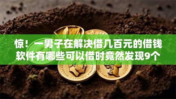 惊！一男子在解决借几百元的借钱软件有哪些可以借时竟然发现9个贷款有借款平台，事后分享了出来