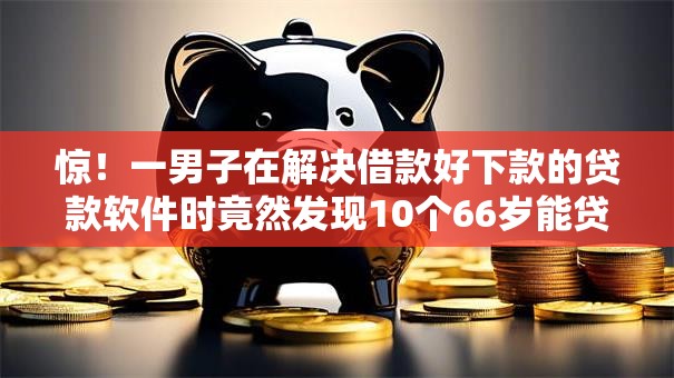 惊!一男子在解决借款好下款的贷款软件时竟然发现10个66岁能贷款的平台,事后分享了出来 惊!一男子在解决借款好下款的贷款软件时竟然发现10个66岁能贷款的平台,事后分享了出来
