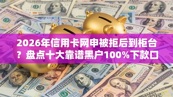 2026年信用卡网申被拒后到柜台？盘点十大靠谱黑户100%下款口子