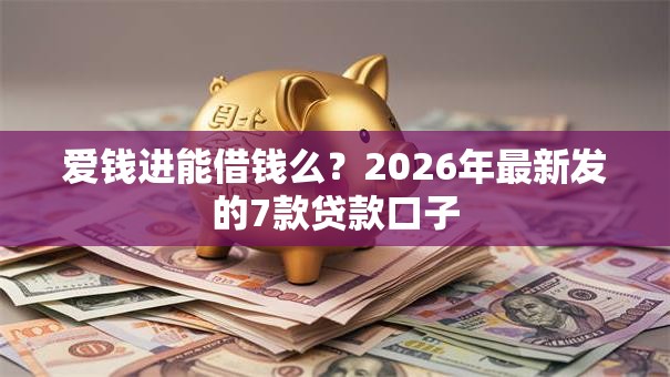 爱钱进能借钱么？2026年最新发的7款贷款口子