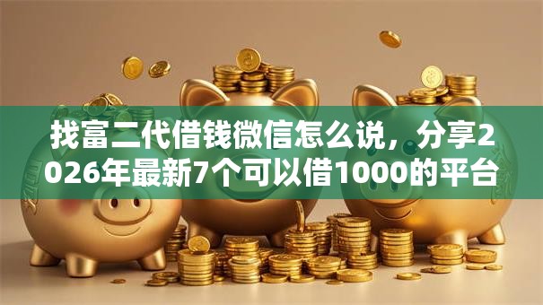 找富二代借钱微信怎么说，分享2026年最新7个可以借1000的平台秒下款