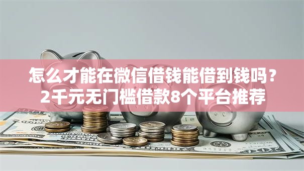 怎么才能在微信借钱能借到钱吗?2千元无门槛借款8个平台推荐 怎么才能在微信借钱能借到钱吗?2千元无门槛借款8个平台推荐