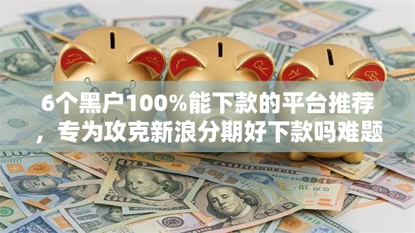 6个黑户100%能下款的平台推荐，专为攻克新浪分期好下款吗难题
