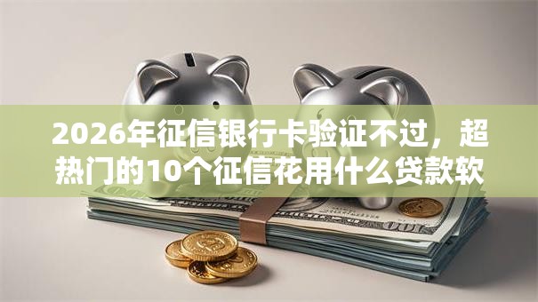 2026年征信银行卡验证不过，超热门的10个征信花用什么贷款软件推荐