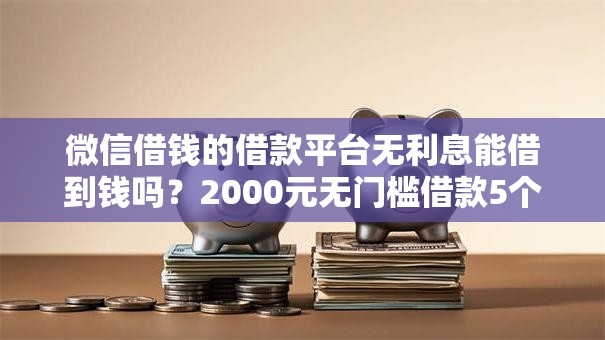 微信借钱的借款平台无利息能借到钱吗?2000元无门槛借款5个平台推荐 微信借钱的借款平台无利息能借到钱吗?2000元无门槛借款5个平台推荐