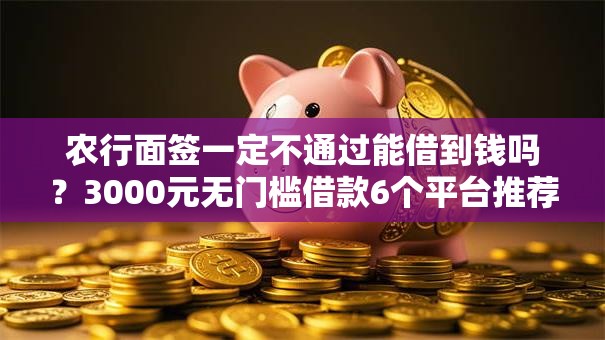 农行面签一定不通过能借到钱吗？3000元无门槛借款6个平台推荐