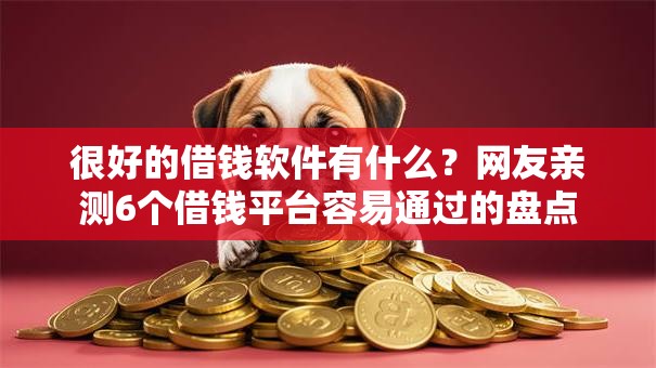很好的借钱软件有什么？网友亲测6个借钱平台容易通过的盘点