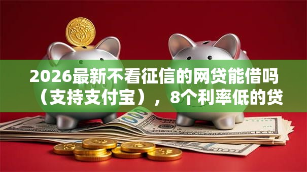 2026最新不看征信的网贷能借吗(支持支付宝),8个利率低的贷款平台无私分享 2026最新不看征信的网贷能借吗(支持支付宝),8个利率低的贷款平台无私分享