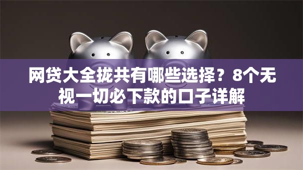 网贷大全拢共有哪些选择？8个无视一切必下款的口子详解