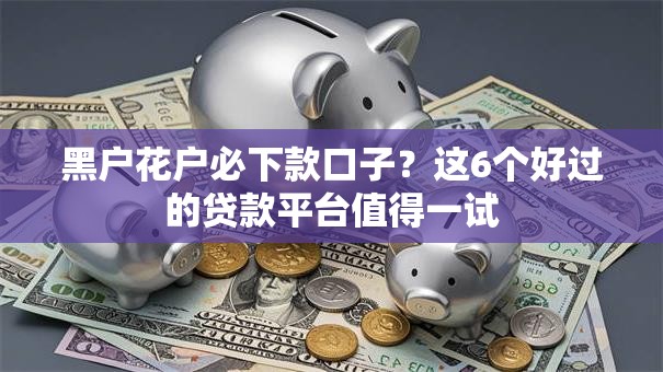 黑户花户必下款口子？这6个好过的贷款平台值得一试