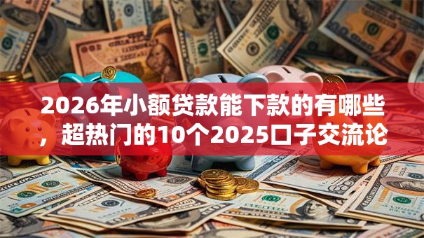 2026年小额贷款能下款的有哪些，超热门的10个2025口子交流论坛最新推荐