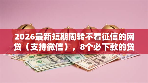 2026最新短期周转不看征信的网贷(支持微信),8个必下款的贷款平台无私分享 2026最新短期周转不看征信的网贷(支持微信),8个必下款的贷款平台无私分享
