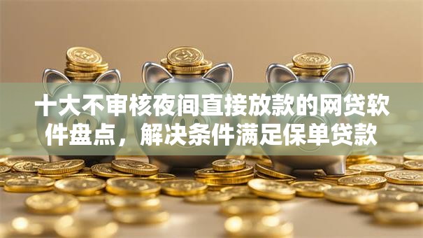 十大不审核夜间直接放款的网贷软件盘点，解决条件满足保单贷款被拒的问题