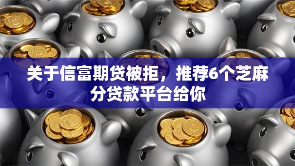 关于信富期贷被拒,推荐6个芝麻分贷款平台给你 关于信富期贷被拒,推荐6个芝麻分贷款平台给你