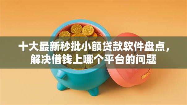 十大最新秒批小额贷款软件盘点，解决借钱上哪个平台的问题