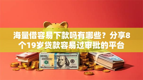 海量借容易下款吗有哪些？分享8个19岁贷款容易过审批的平台