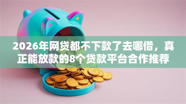 2026年网贷都不下款了去哪借,真正能放款的8个贷款平台合作推荐 2026年网贷都不下款了去哪借,真正能放款的8个贷款平台合作推荐