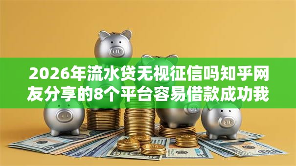 2026年流水贷无视征信吗知乎网友分享的8个平台容易借款成功我觉得不错！