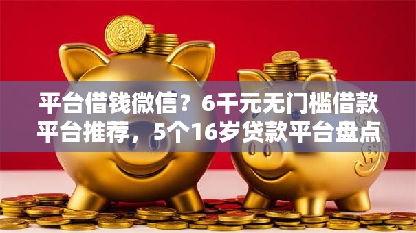 平台借钱微信?6千元无门槛借款平台推荐,5个16岁贷款平台盘点 平台借钱微信?6千元无门槛借款平台推荐,5个16岁贷款平台盘点