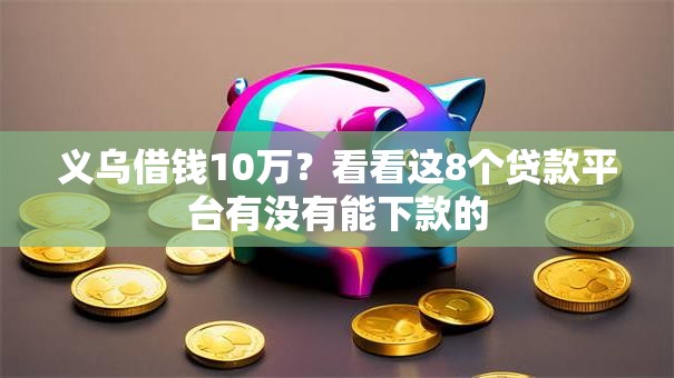 义乌借钱10万?看看这8个贷款平台有没有能下款的 义乌借钱10万?看看这8个贷款平台有没有能下款的
