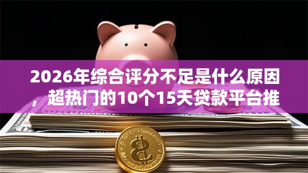 2026年综合评分不足是什么原因，超热门的10个15天贷款平台推荐
