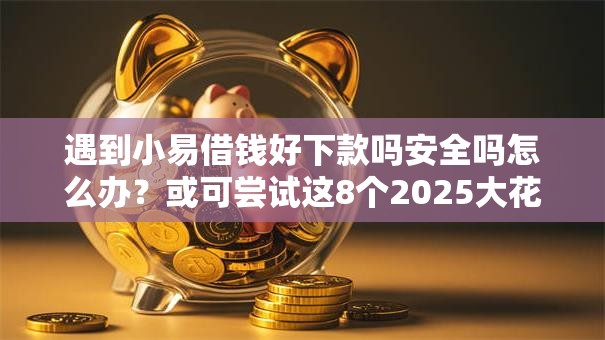 遇到小易借钱好下款吗安全吗怎么办？或可尝试这8个2025大花户放水秒下款的口子