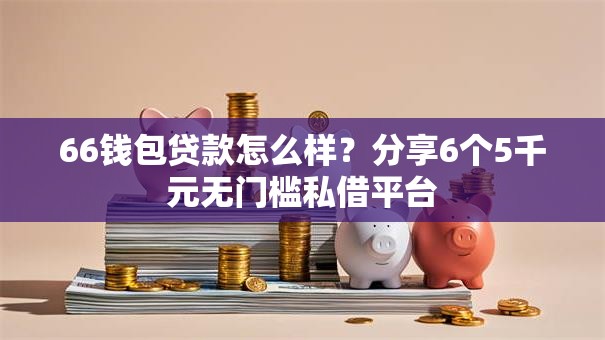 66钱包贷款怎么样？分享6个5千元无门槛私借平台