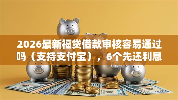 2026最新福贷借款审核容易通过吗（支持支付宝），6个先还利息后还本金的贷款平台无私分享